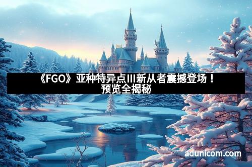 《FGO》亚种特异点Ⅲ新从者震撼登场！预览全揭秘